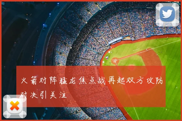 火箭对阵猛龙焦点战再起双方攻防对决引关注