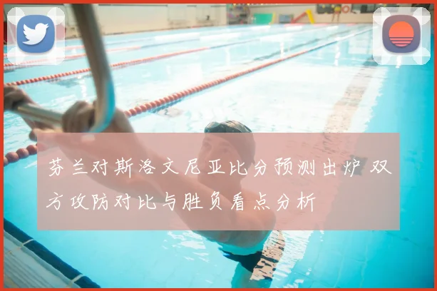 芬兰对斯洛文尼亚比分预测出炉 双方攻防对比与胜负看点分析