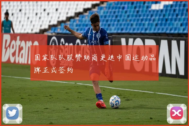 国家队队服赞助商更迭中国运动品牌正式签约