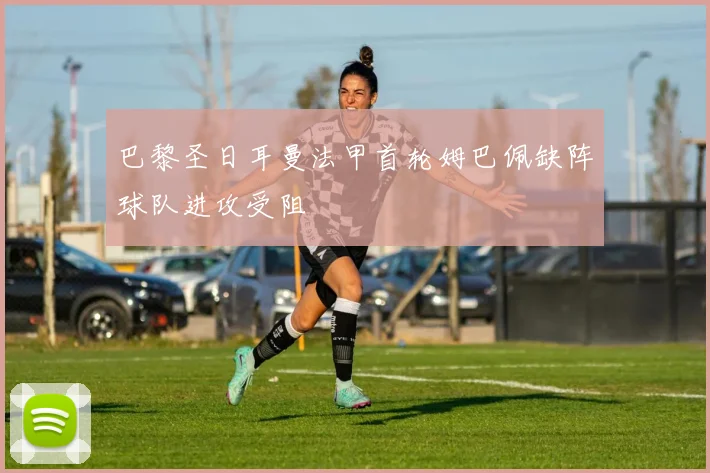 巴黎圣日耳曼法甲首轮姆巴佩缺阵球队进攻受阻