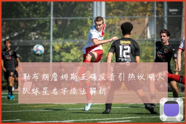 勒布朗詹姆斯正确发音引热议湖人队球星名字读法解析