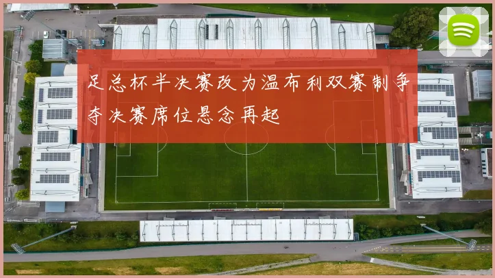 足总杯半决赛改为温布利双赛制争夺决赛席位悬念再起