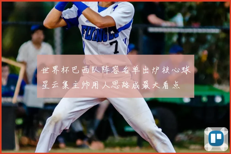 世界杯巴西队阵容名单出炉核心球星云集主帅用人思路成最大看点