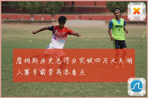 詹姆斯历史总得分突破四万大关湖人赛季前景再添看点