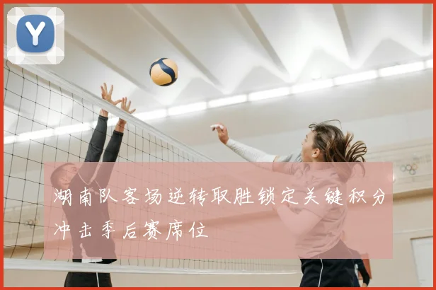 湖南队客场逆转取胜锁定关键积分冲击季后赛席位