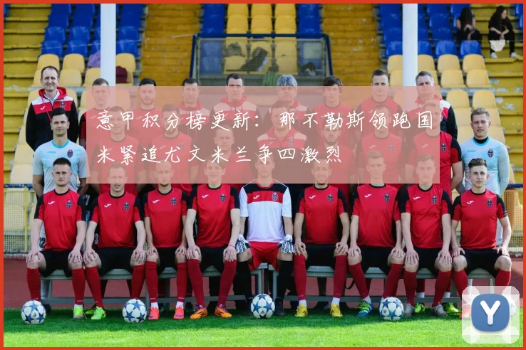 意甲积分榜更新:那不勒斯领跑国米紧追尤文米兰争四激烈