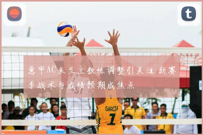 意甲AC米兰主教练调整引关注 新赛季战术与成绩预期成焦点