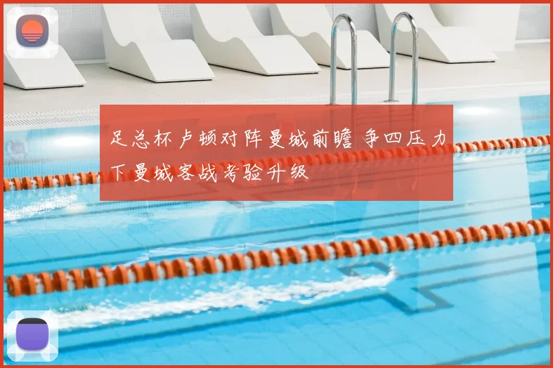 足总杯卢顿对阵曼城前瞻 争四压力下曼城客战考验升级