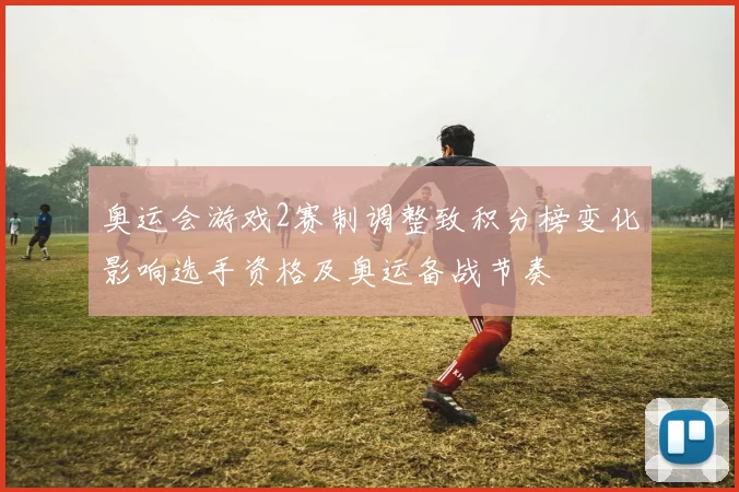 奥运会游戏2赛制调整致积分榜变化影响选手资格及奥运备战节奏