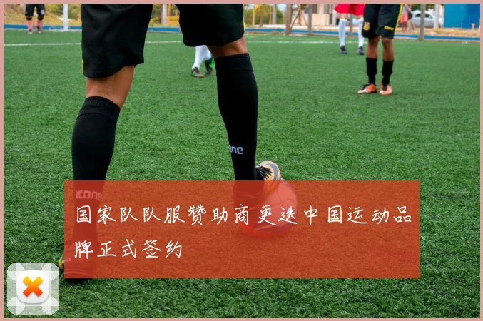 国家队队服赞助商更迭中国运动品牌正式签约