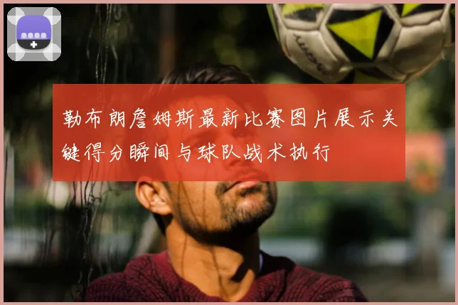 勒布朗詹姆斯最新比赛图片展示关键得分瞬间与球队战术执行