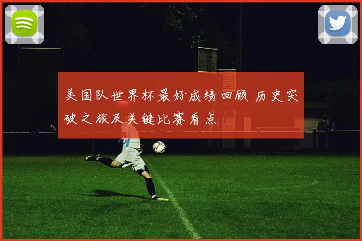 美国队世界杯最好成绩回顾 历史突破之旅及关键比赛看点