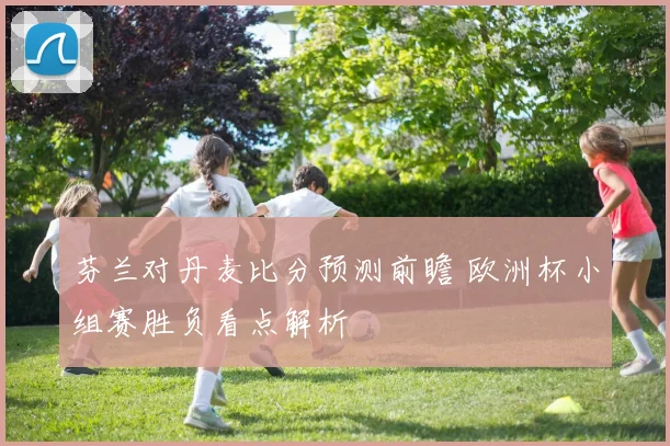 芬兰对丹麦比分预测前瞻 欧洲杯小组赛胜负看点解析