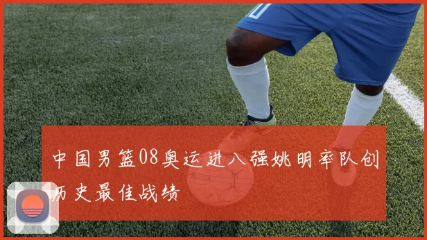 中国男篮08奥运进八强姚明率队创历史最佳战绩