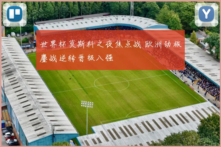 世界杯莫斯科之夜焦点战 欧洲劲旅鏖战逆转晋级八强