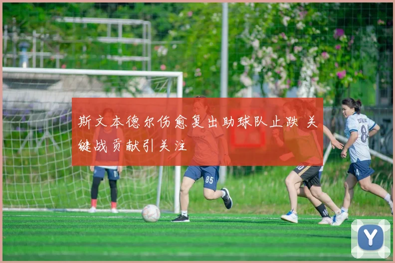 斯文本德尔伤愈复出助球队止跌 关键战贡献引关注