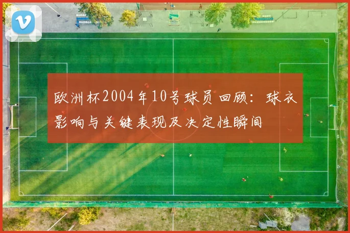 欧洲杯2004年10号球员回顾:球衣影响与关键表现及决定性瞬间
