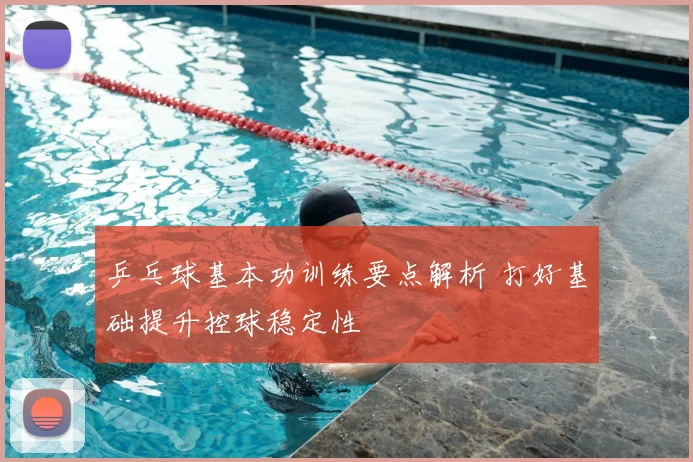 乒乓球基本功训练要点解析 打好基础提升控球稳定性