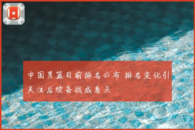 中国男篮目前排名公布 排名变化引关注后续备战成看点