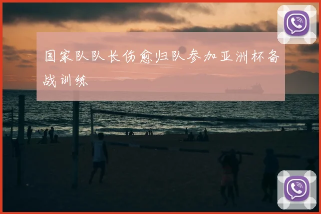 国家队队长伤愈归队参加亚洲杯备战训练