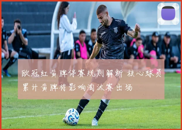 欧冠红黄牌停赛规则解析 核心球员累计黄牌将影响淘汰赛出场