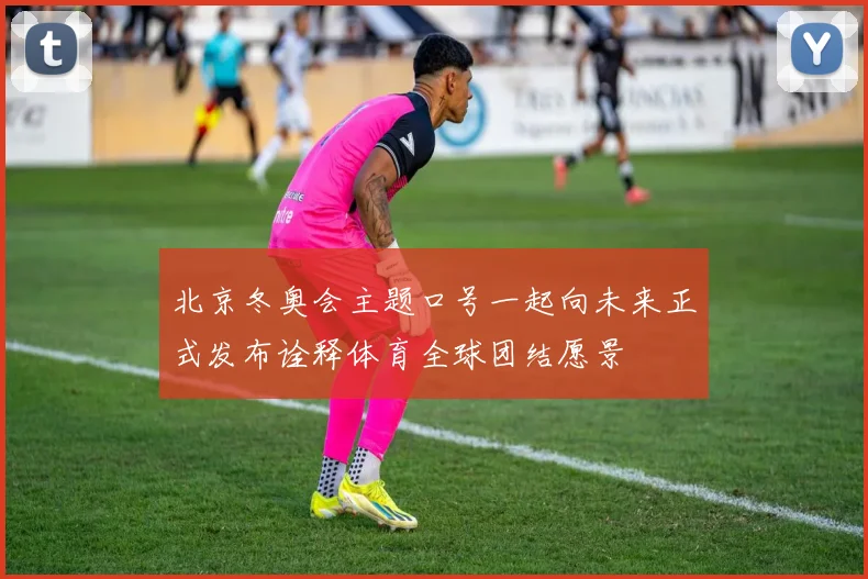 北京冬奥会主题口号一起向未来正式发布诠释体育全球团结愿景