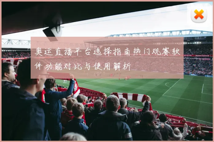奥运直播平台选择指南热门观赛软件功能对比与使用解析