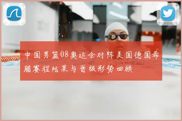 中国男篮08奥运会对阵美国德国希腊赛程结果与晋级形势回顾