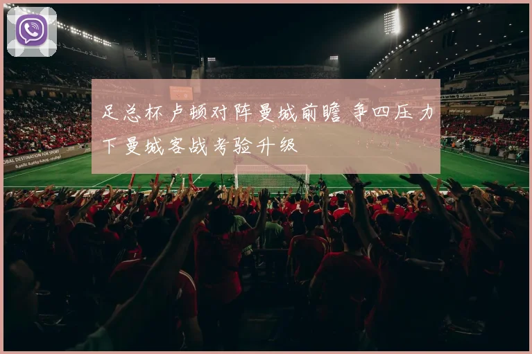 足总杯卢顿对阵曼城前瞻 争四压力下曼城客战考验升级