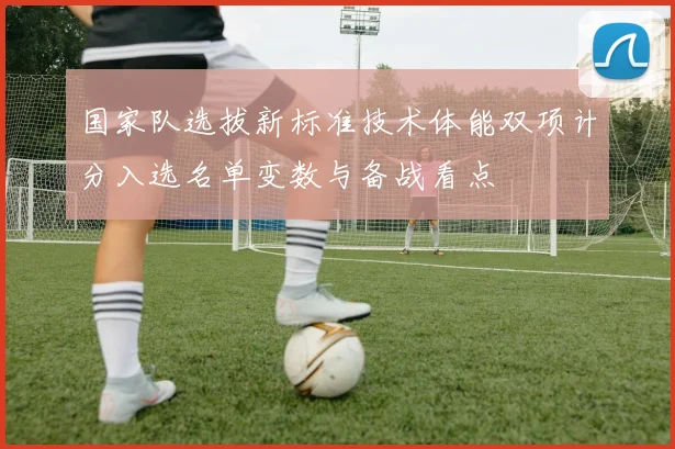 国家队选拔新标准技术体能双项计分入选名单变数与备战看点