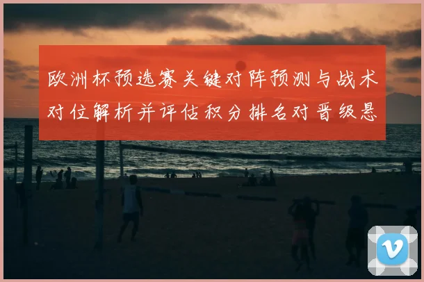 欧洲杯预选赛关键对阵预测与战术对位解析并评估积分排名对晋级悬念影响