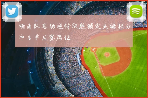 湖南队客场逆转取胜锁定关键积分冲击季后赛席位