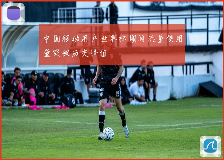 中国移动用户世界杯期间流量使用量突破历史峰值