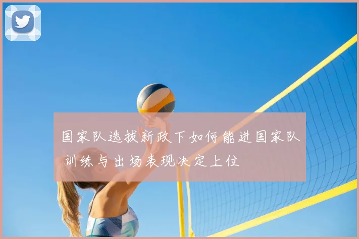 国家队选拔新政下如何能进国家队 训练与出场表现决定上位