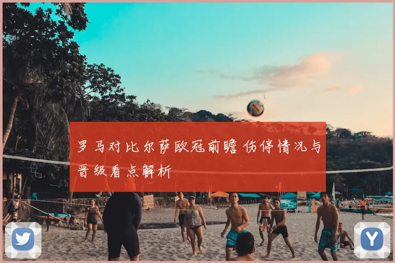 罗马对比尔萨欧冠前瞻 伤停情况与晋级看点解析