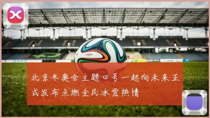 北京冬奥会主题口号一起向未来正式发布点燃全民冰雪热情