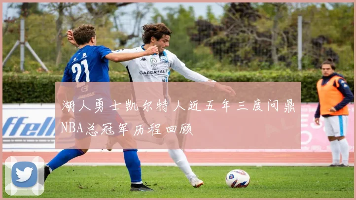湖人勇士凯尔特人近五年三度问鼎NBA总冠军历程回顾