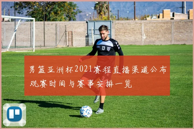 男篮亚洲杯2021赛程直播渠道公布 观赛时间与赛事安排一览
