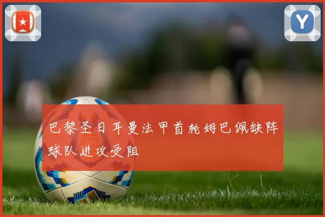 巴黎圣日耳曼法甲首轮姆巴佩缺阵球队进攻受阻