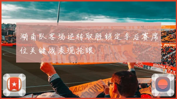 湖南队客场逆转取胜锁定季后赛席位关键战表现抢眼