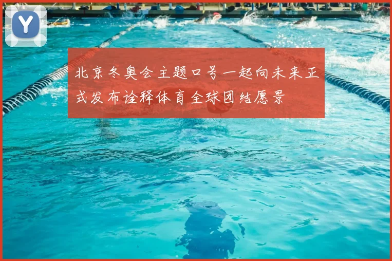 北京冬奥会主题口号一起向未来正式发布诠释体育全球团结愿景