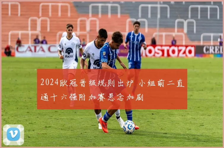 2024欧冠晋级规则出炉 小组前二直通十六强附加赛悬念加剧
