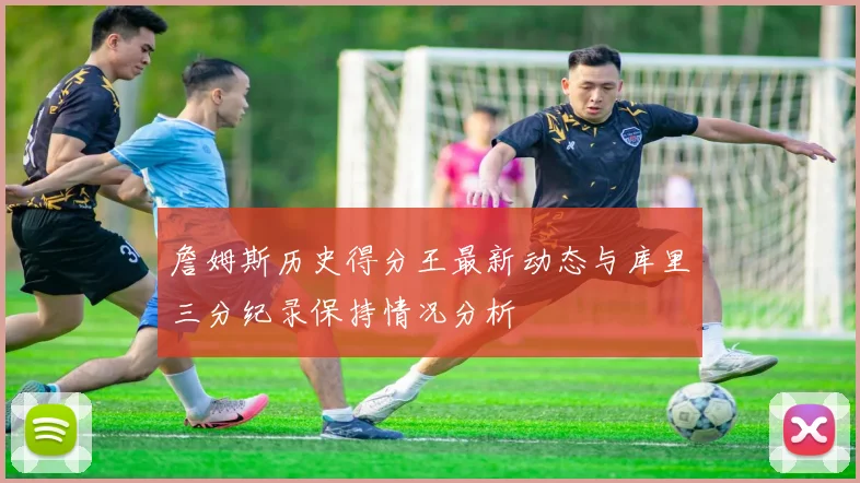 詹姆斯历史得分王最新动态与库里三分纪录保持情况分析