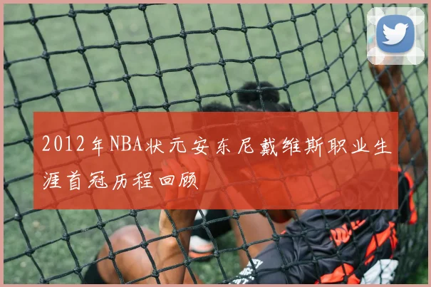2012年NBA状元安东尼戴维斯职业生涯首冠历程回顾