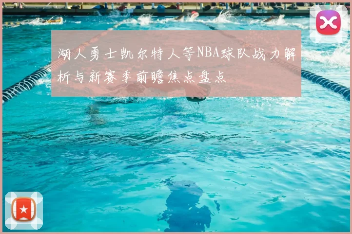 湖人勇士凯尔特人等NBA球队战力解析与新赛季前瞻焦点盘点