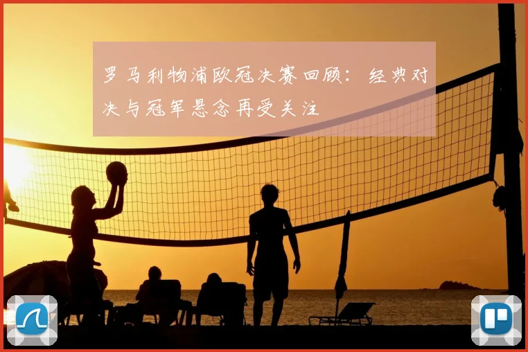 罗马利物浦欧冠决赛回顾:经典对决与冠军悬念再受关注