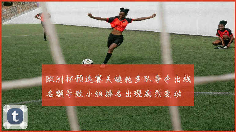 欧洲杯预选赛关键轮多队争夺出线名额导致小组排名出现剧烈变动