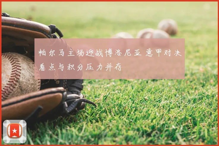 帕尔马主场迎战博洛尼亚 意甲对决看点与积分压力并存