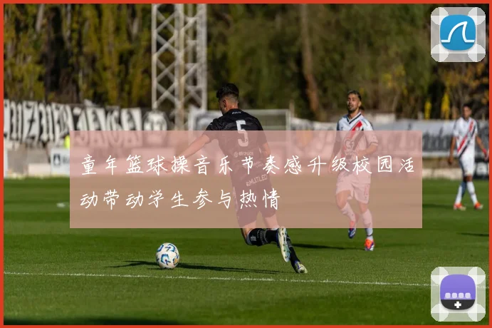 童年篮球操音乐节奏感升级校园活动带动学生参与热情