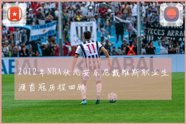 2012年NBA状元安东尼戴维斯职业生涯首冠历程回顾